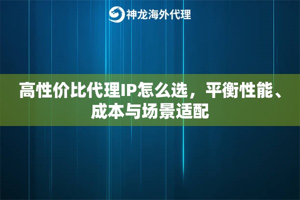 高性价比代理IP怎么选，平衡性能、成本与场景适配
