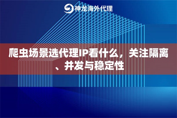 爬虫场景选代理IP看什么，关注隔离、并发与稳定性