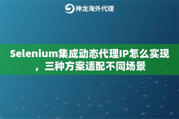 Selenium集成动态代理IP怎么实现,三种方案适配不同场景 Selenium集成动态代理IP怎么实现,三种方案适配不同场景