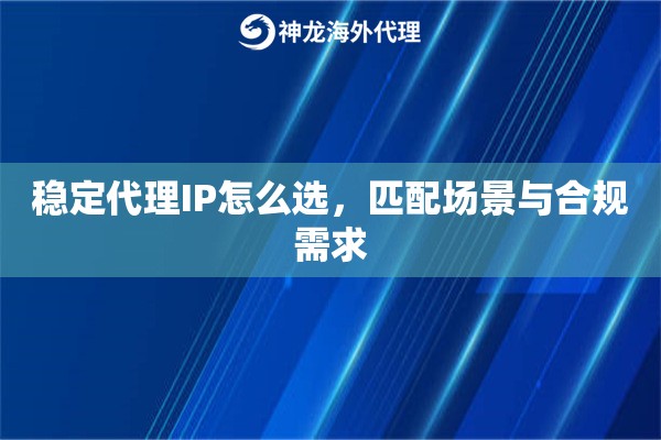 稳定代理IP怎么选，匹配场景与合规需求