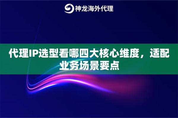 代理IP选型看哪四大核心维度，适配业务场景要点