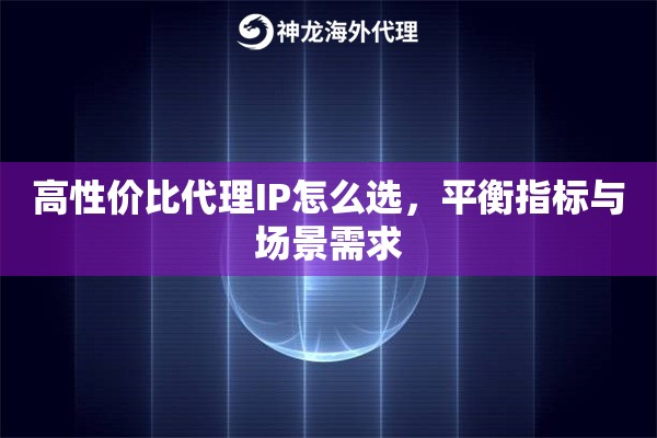 高性价比代理IP怎么选，平衡指标与场景需求