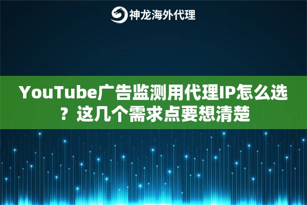 YouTube广告监测用代理IP怎么选？这几个需求点要想清楚