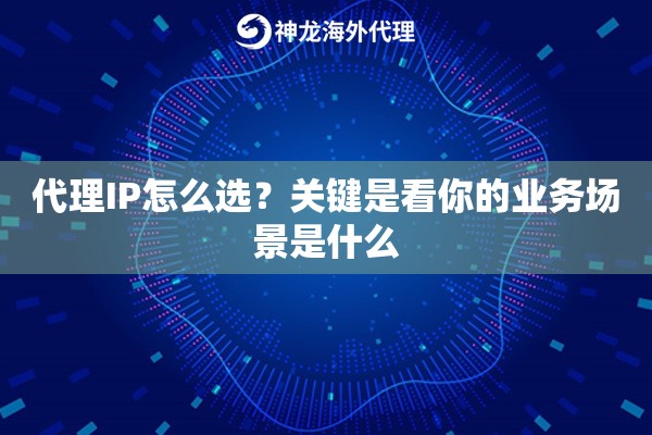代理IP怎么选？关键是看你的业务场景是什么