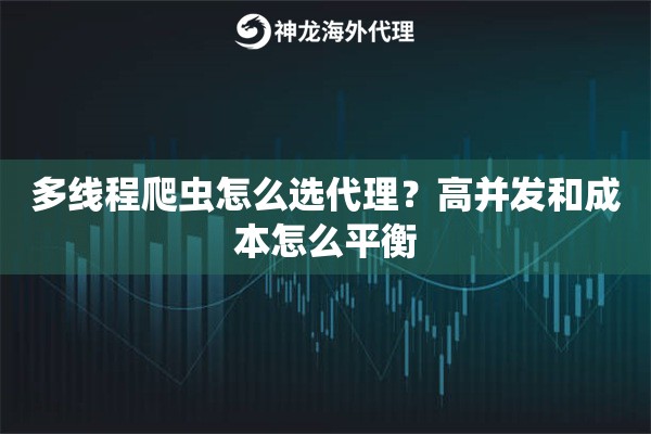 多线程爬虫怎么选代理？高并发和成本怎么平衡