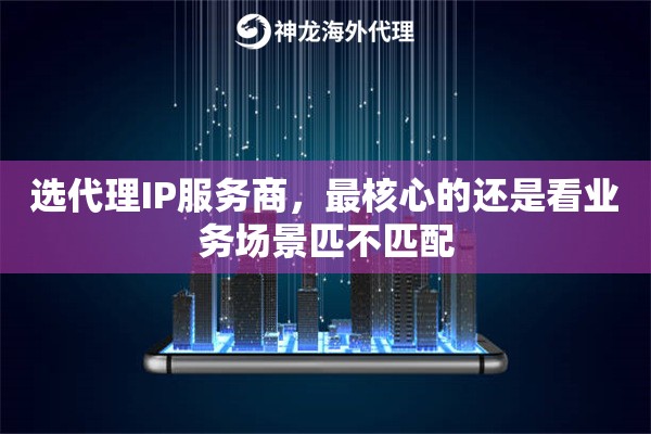 选代理IP服务商，最核心的还是看业务场景匹不匹配