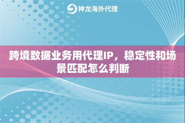 跨境数据业务用代理IP，稳定性和场景匹配怎么判断