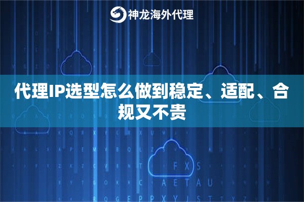 代理IP选型怎么做到稳定、适配、合规又不贵