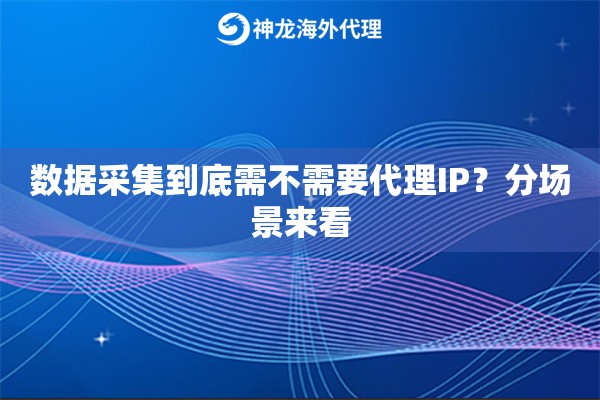 数据采集到底需不需要代理IP？分场景来看