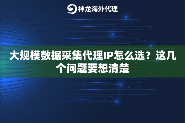 大规模数据采集代理IP怎么选？这几个问题要想清楚