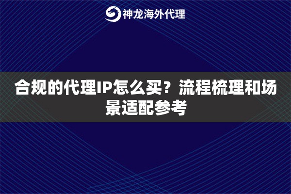 合规的代理IP怎么买？流程梳理和场景适配参考