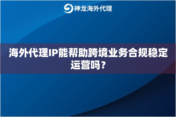 海外代理IP能帮助跨境业务合规稳定运营吗？
