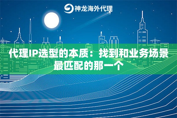 代理IP选型的本质：找到和业务场景最匹配的那一个