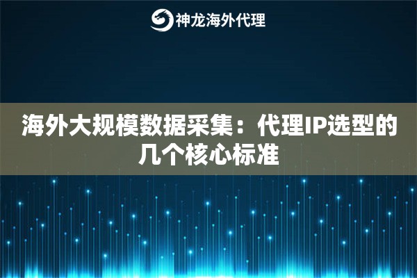 海外大规模数据采集：代理IP选型的几个核心标准