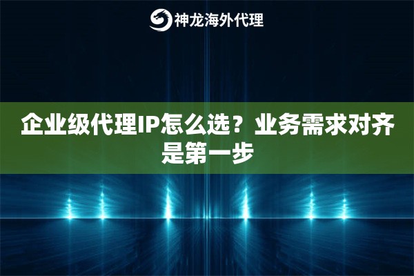 企业级代理IP怎么选？业务需求对齐是第一步