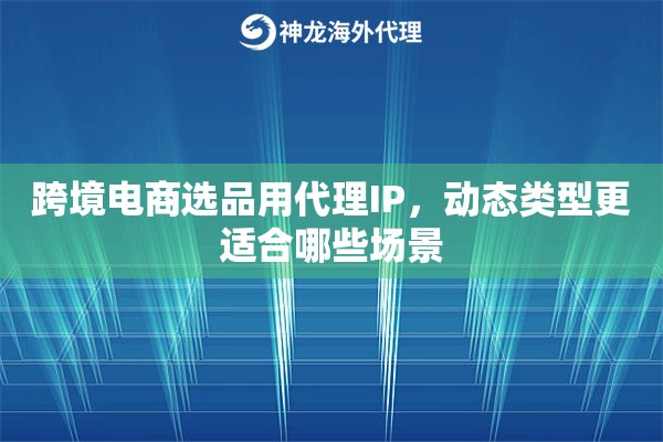 跨境电商选品用代理IP，动态类型更适合哪些场景