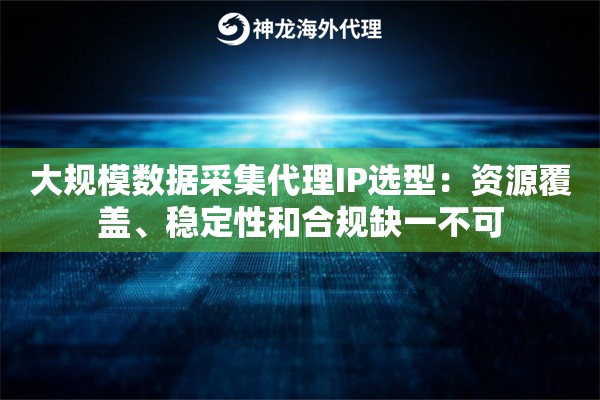 大规模数据采集代理IP选型：资源覆盖、稳定性和合规缺一不可