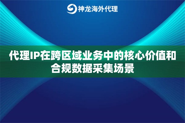 代理IP在跨区域业务中的核心价值和合规数据采集场景