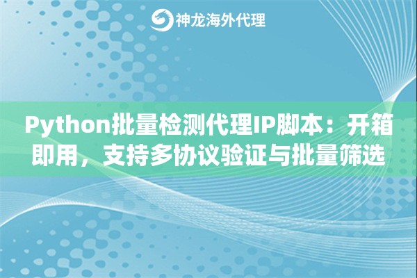 Python批量检测代理IP脚本：开箱即用，支持多协议验证与批量筛选