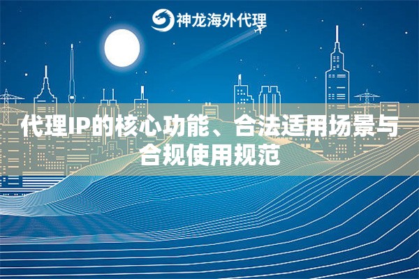 代理IP的核心功能、合法适用场景与合规使用规范