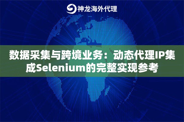 数据采集与跨境业务：动态代理IP集成Selenium的完整实现参考