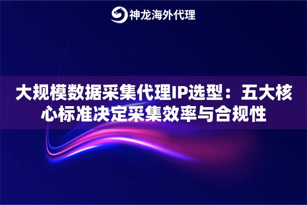 大规模数据采集代理IP选型：五大核心标准决定采集效率与合规性