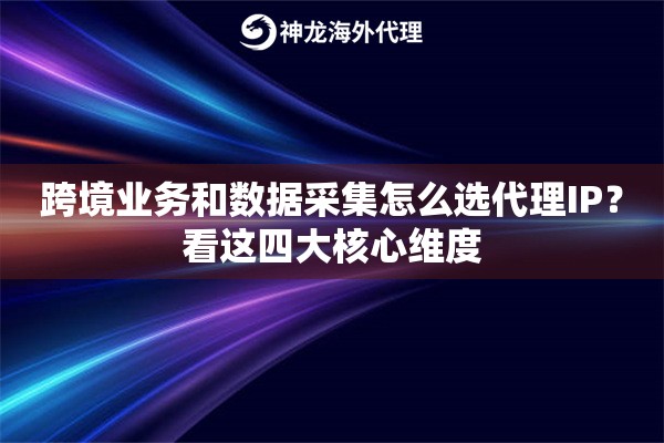 跨境业务和数据采集怎么选代理IP？看这四大核心维度