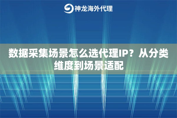 数据采集场景怎么选代理IP？从分类维度到场景适配