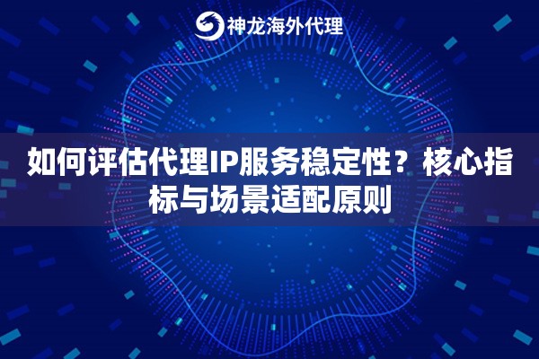 如何评估代理IP服务稳定性？核心指标与场景适配原则