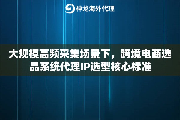 大规模高频采集场景下，跨境电商选品系统代理IP选型核心标准