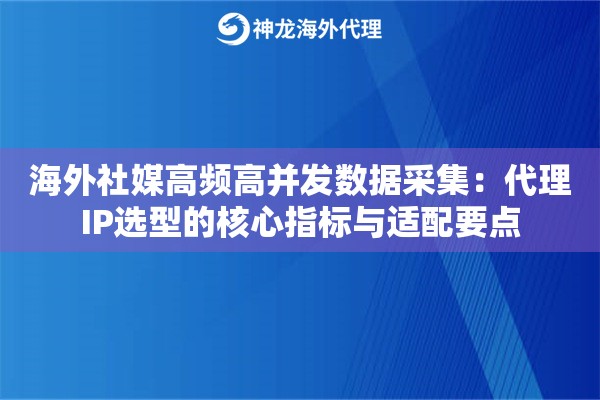 海外社媒高频高并发数据采集：代理IP选型的核心指标与适配要点