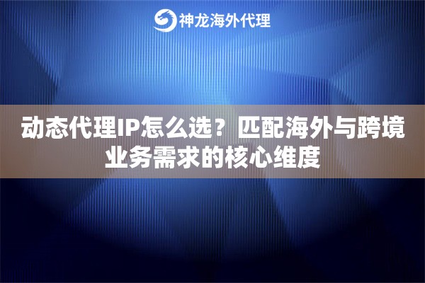 动态代理IP怎么选？匹配海外与跨境业务需求的核心维度