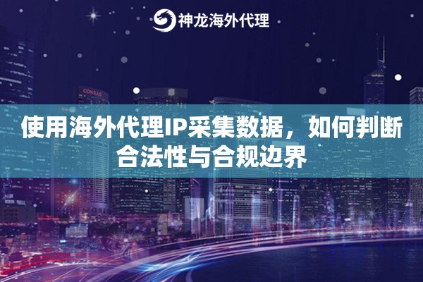 使用海外代理IP采集数据，如何判断合法性与合规边界