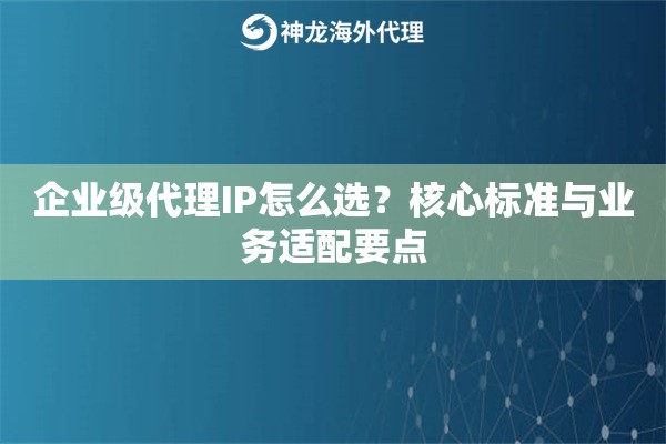 企业级代理IP怎么选？核心标准与业务适配要点