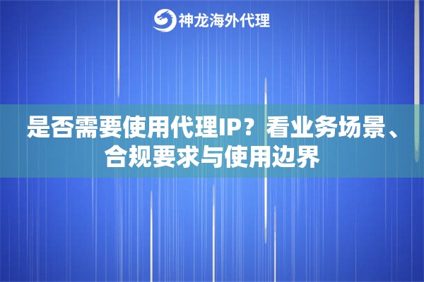 是否需要使用代理IP？看业务场景、合规要求与使用边界