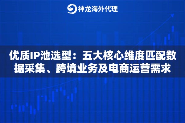 优质IP池选型：五大核心维度匹配数据采集、跨境业务及电商运营需求