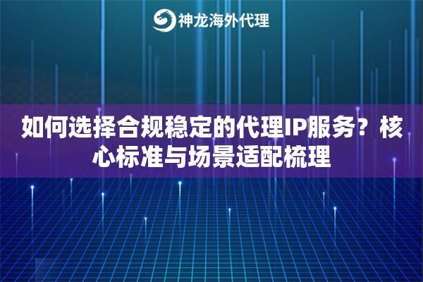 如何选择合规稳定的代理IP服务？核心标准与场景适配梳理