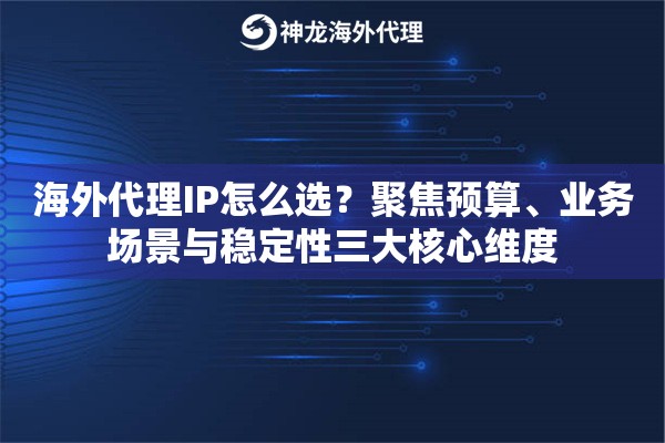 海外代理IP怎么选？聚焦预算、业务场景与稳定性三大核心维度