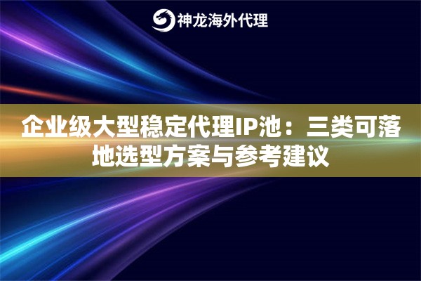 企业级大型稳定代理IP池：三类可落地选型方案与参考建议