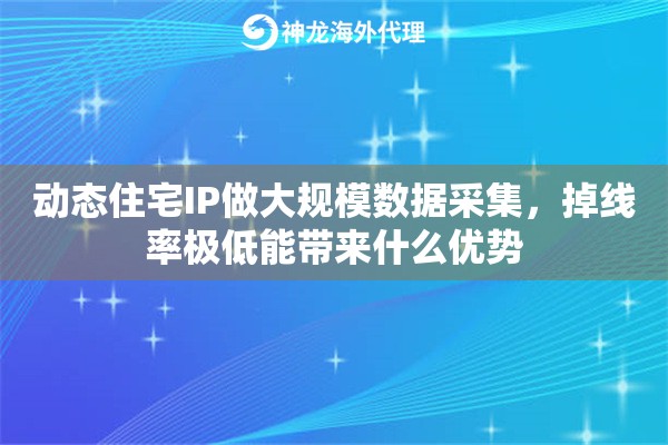 动态住宅IP做大规模数据采集，掉线率极低能带来什么优势