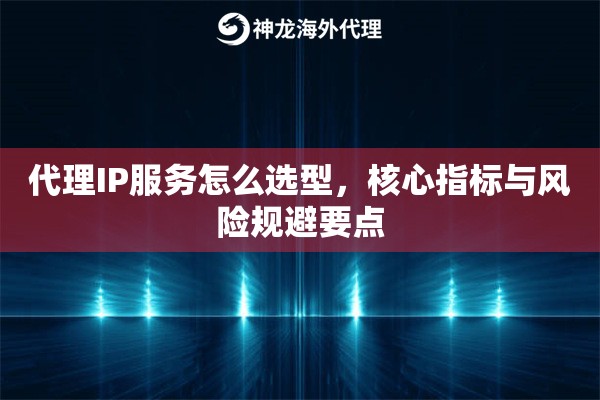 代理IP服务怎么选型，核心指标与风险规避要点