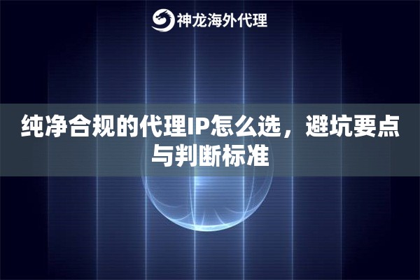 纯净合规的代理IP怎么选，避坑要点与判断标准