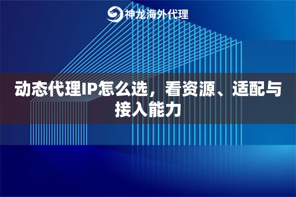 动态代理IP怎么选，看资源、适配与接入能力