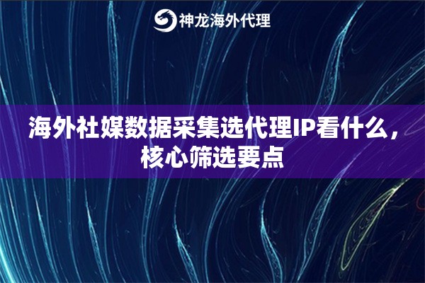 海外社媒数据采集选代理IP看什么，核心筛选要点