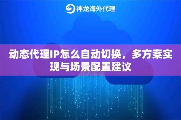 动态代理IP怎么自动切换，多方案实现与场景配置建议