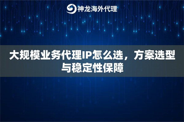 大规模业务代理IP怎么选，方案选型与稳定性保障