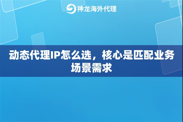 动态代理IP怎么选，核心是匹配业务场景需求