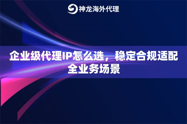 企业级代理IP怎么选，稳定合规适配全业务场景