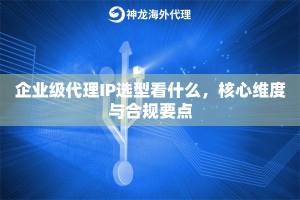 企业级代理IP选型看什么，核心维度与合规要点