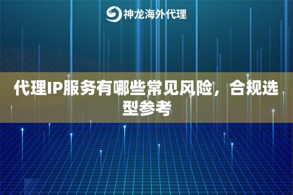 代理IP服务有哪些常见风险，合规选型参考